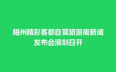 梅州精彩客都自驾旅游周新闻发布会深圳召开