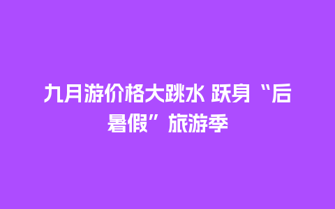 九月游价格大跳水 跃身“后暑假”旅游季