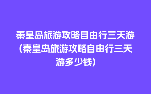 秦皇岛旅游攻略自由行三天游(秦皇岛旅游攻略自由行三天游多少钱)