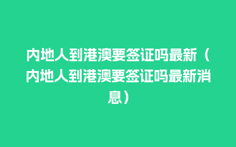 内地人到港澳要签证吗最新（内地人到港澳要签证吗最新消息）