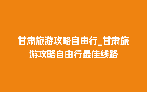 甘肃旅游攻略自由行_甘肃旅游攻略自由行最佳线路