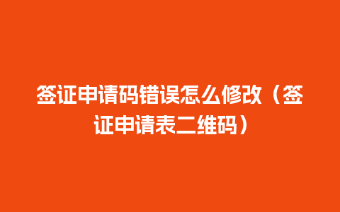 签证申请码错误怎么修改（签证申请表二维码）