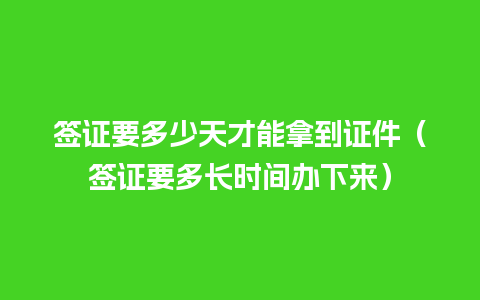 签证要多少天才能拿到证件（签证要多长时间办下来）