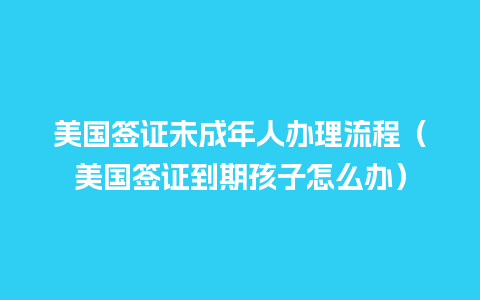 美国签证未成年人办理流程（美国签证到期孩子怎么办）