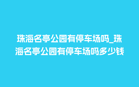 珠海名亭公园有停车场吗_珠海名亭公园有停车场吗多少钱