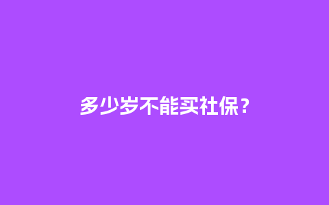 多少岁不能买社保？