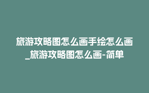 旅游攻略图怎么画手绘怎么画_旅游攻略图怎么画-简单