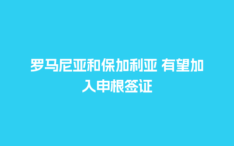 罗马尼亚和保加利亚 有望加入申根签证