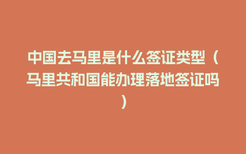 中国去马里是什么签证类型（马里共和国能办理落地签证吗）