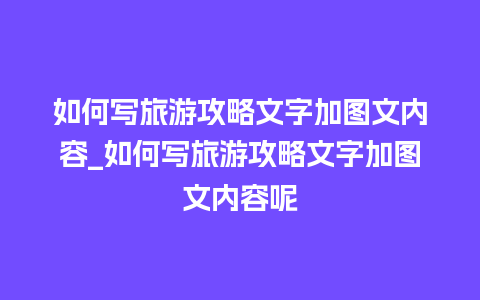 如何写旅游攻略文字加图文内容_如何写旅游攻略文字加图文内容呢