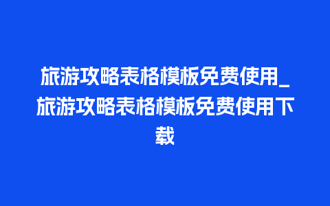 旅游攻略表格模板免费使用_旅游攻略表格模板免费使用下载