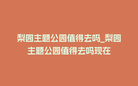 梨园主题公园值得去吗_梨园主题公园值得去吗现在