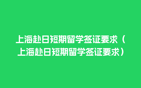 上海赴日短期留学签证要求（上海赴日短期留学签证要求）