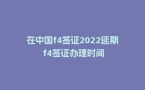 在中国f4签证2022延期 f4签证办理时间