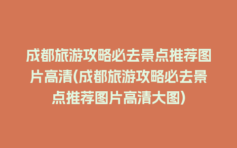 成都旅游攻略必去景点推荐图片高清(成都旅游攻略必去景点推荐图片高清大图)