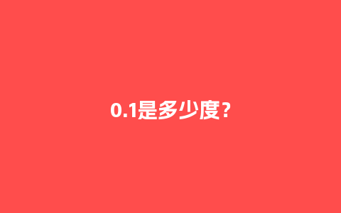 0.1是多少度？