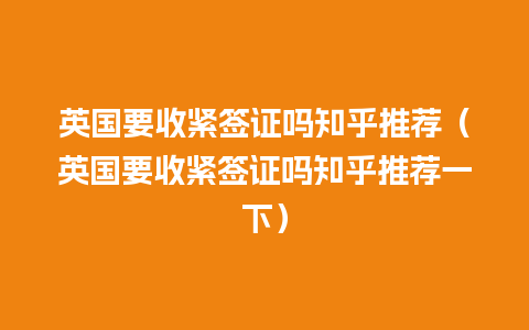 英国要收紧签证吗知乎推荐（英国要收紧签证吗知乎推荐一下）