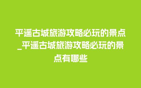 平遥古城旅游攻略必玩的景点_平遥古城旅游攻略必玩的景点有哪些