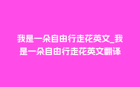 我是一朵自由行走花英文_我是一朵自由行走花英文翻译