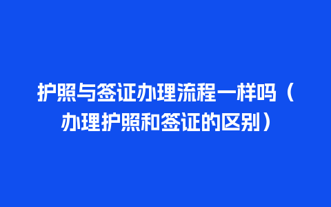 护照与签证办理流程一样吗（办理护照和签证的区别）