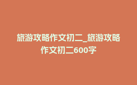 旅游攻略作文初二_旅游攻略作文初二600字