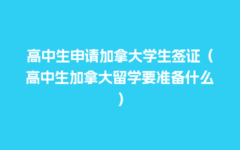 高中生申请加拿大学生签证（高中生加拿大留学要准备什么）