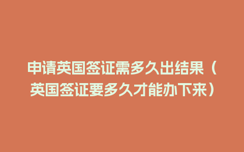 申请英国签证需多久出结果（英国签证要多久才能办下来）