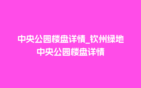 中央公园楼盘详情_钦州绿地中央公园楼盘详情