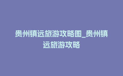 贵州镇远旅游攻略图_贵州镇远旅游攻略