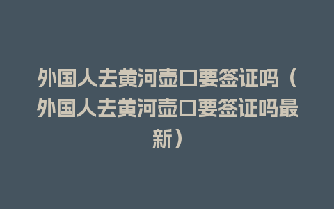 外国人去黄河壶口要签证吗（外国人去黄河壶口要签证吗最新）