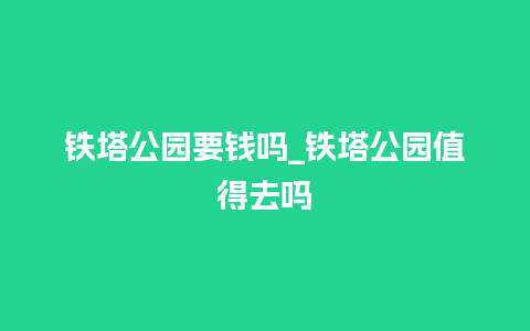 铁塔公园要钱吗_铁塔公园值得去吗