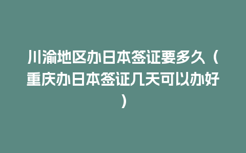 川渝地区办日本签证要多久（重庆办日本签证几天可以办好）