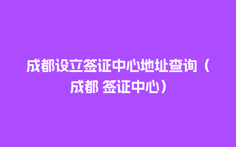 成都设立签证中心地址查询（成都 签证中心）