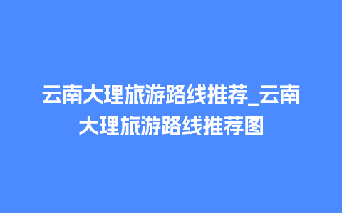 云南大理旅游路线推荐_云南大理旅游路线推荐图