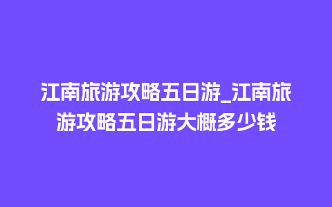 江南旅游攻略五日游_江南旅游攻略五日游大概多少钱