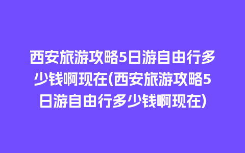 西安旅游攻略5日游自由行多少钱啊现在(西安旅游攻略5日游自由行多少钱啊现在)