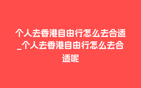 个人去香港自由行怎么去合适_个人去香港自由行怎么去合适呢