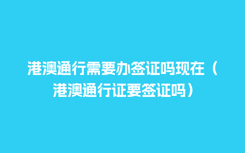 港澳通行需要办签证吗现在（港澳通行证要签证吗）