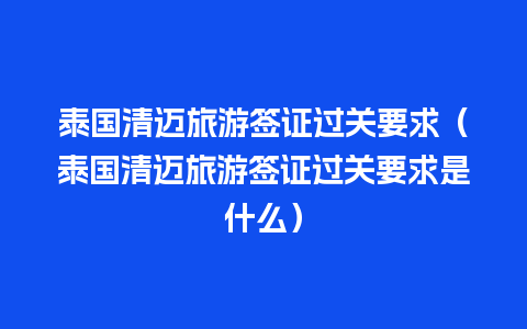 泰国清迈旅游签证过关要求（泰国清迈旅游签证过关要求是什么）