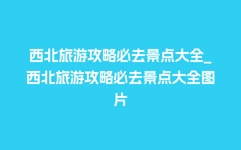 西北旅游攻略必去景点大全_西北旅游攻略必去景点大全图片