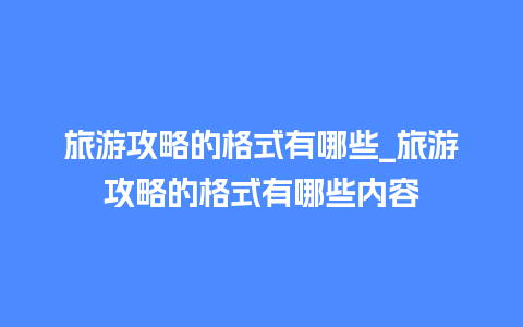 旅游攻略的格式有哪些_旅游攻略的格式有哪些内容