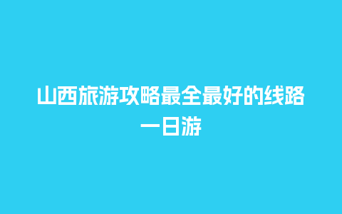 山西旅游攻略最全最好的线路一日游