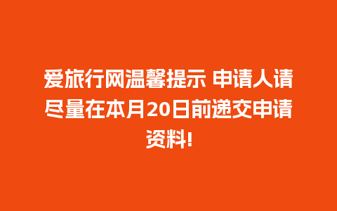 爱旅行网温馨提示 申请人请尽量在本月20日前递交申请资料!