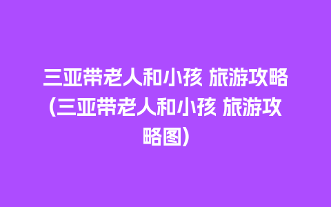 三亚带老人和小孩 旅游攻略(三亚带老人和小孩 旅游攻略图)