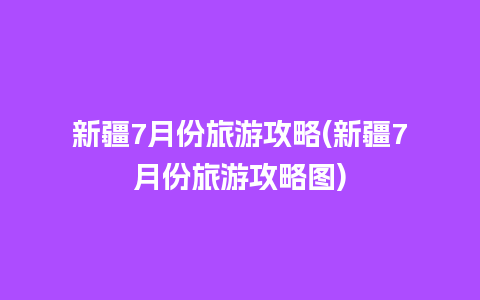 新疆7月份旅游攻略(新疆7月份旅游攻略图)