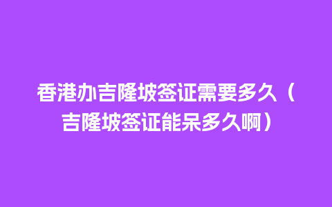 香港办吉隆坡签证需要多久（吉隆坡签证能呆多久啊）