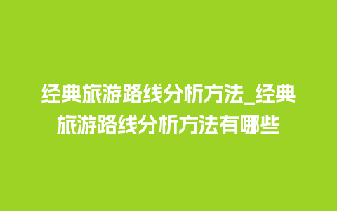 经典旅游路线分析方法_经典旅游路线分析方法有哪些