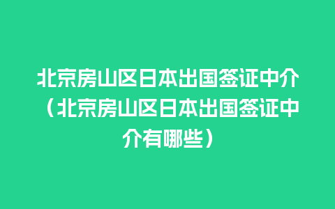 北京房山区日本出国签证中介（北京房山区日本出国签证中介有哪些）