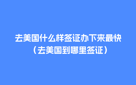 去美国什么样签证办下来最快（去美国到哪里签证）