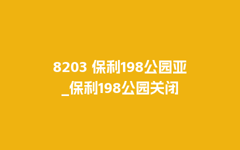 8203 保利198公园亚_保利198公园关闭